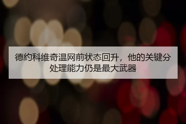 德约科维奇温网前状态回升，他的关键分处理能力仍是最大武器